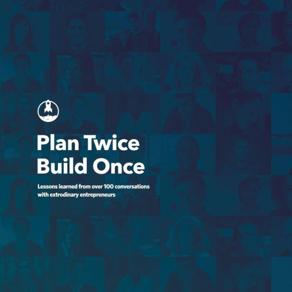 Plan Twice, Build Once: Lessons Learned From Over 100 Conversations With Extrodinary Entrepreneurs