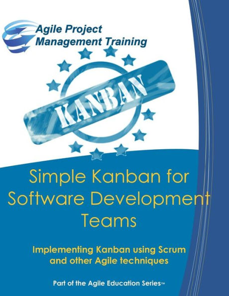 Simple Kanban For Software Development Teams: Implementing Kanban Using Scrum And Other Agile Techniques (Part Of The Agile Education Series)