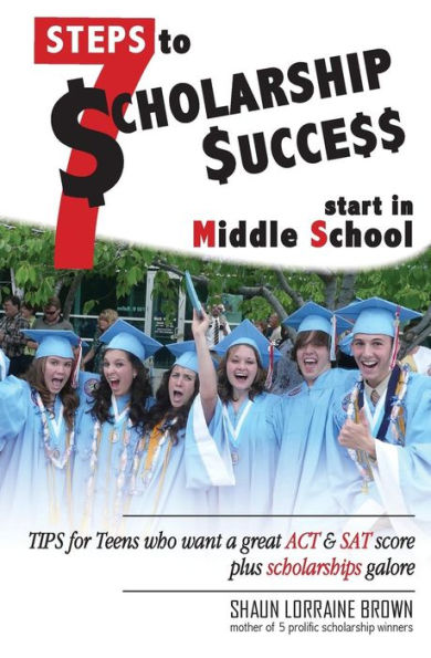 Seven Steps To Scholarship Success Start In Middle School: Tips For Teens Who Want A Great Act Or Sat Score Plus Scholarships Galore