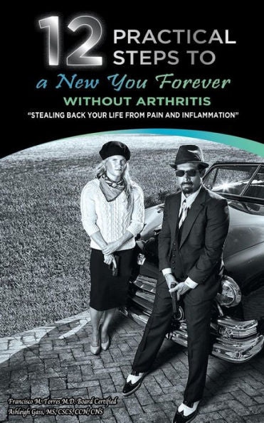 12 Practical Steps To A New You Forever Without Arthritis: Stealing Back Your Life From Pain And Inflammation