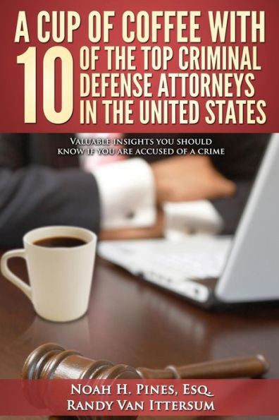 A Cup Of Coffee With 10 Of The Top Criminal Defense Attorneys In The United States: Valuable Insights You Should Know If You Are Accused Of A Crime