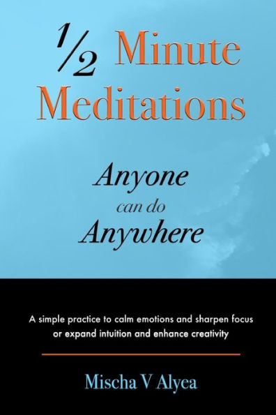 1/2 Minute Meditations Anyone Can Do Anywhere: A Simple Program To Calm Emotions And Sharpen Focus Or Expand Compassion And Enhance Creativity