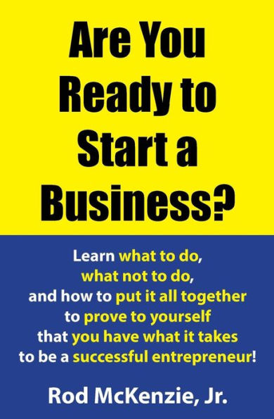 Are You Ready To Start A Business?: Learn What To Do, What Not To Do, And How To Put It All Together To Prove To Yourself That You Have What It Takes To Be A Successful Entrepreneur!