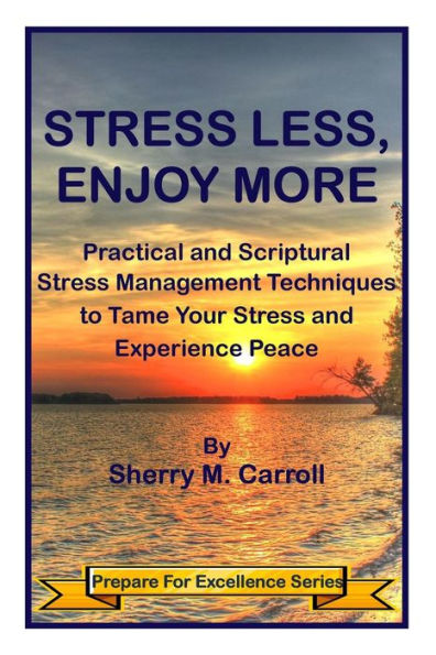 Stress Less, Enjoy More: Practical And Scriptural Stress Management Techniques To Tame Your Stress And Experience Peace (Prepare For Excellence)
