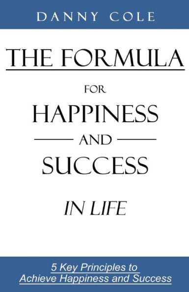 The Formula For Happiness And Success In Life: 5 Key Principles To Achieve Happiness And Success
