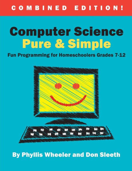 Computer Science Pure And Simple, Combined Edition: Fun Programming For Homeschoolers Grades 7-12