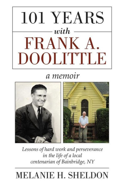 101 Years With Frank A. Doolittle: Lessons Of Hard Work And Perseverance In The Life Of A Local Centenarian Of Bainbridge, Ny. A Memoir - 9780692460627