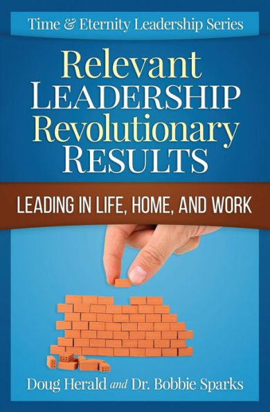 Relevant Leadership Revolutionary Results: Leading In Life, Home, And Work (Time & Eternity Leadership Series)