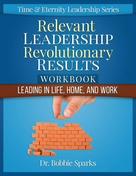 Relevant Leadership Revolutionary Results Workbook: Leading In Life, Home, And Work (Time & Eternity Leadership Series)
