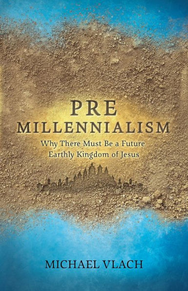 Premillennialism: Why There Must Be A Future Earthly Kingdom Of Jesus