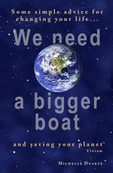 We Need A Bigger Boat: Some Simple Advice For Changing Your Life And Saving Your Planet. Eloram