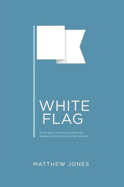 White Flag: Stories About God And Us And How The Freedom We Want Looks A Lot Like Surrender