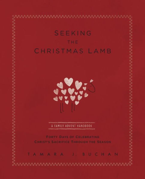 Seeking The Christmas Lamb: A Family Advent Handbook Forty Days Of Celebrating Christ's Sacrifice Through The Season (Quiet Times For The Heart) - 9780692556917