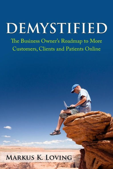 Demystified: The Business Owner's Roadmap To More Customers, Clients And Patients Online.