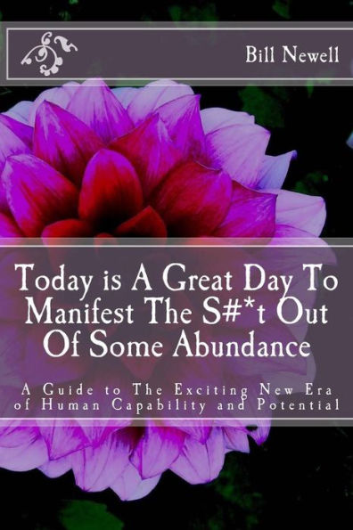Today Is A Great Day To Manifest The S#*T Out Of Some Abundance: A Guide To The Exciting New Era Of Human Capability And Potential