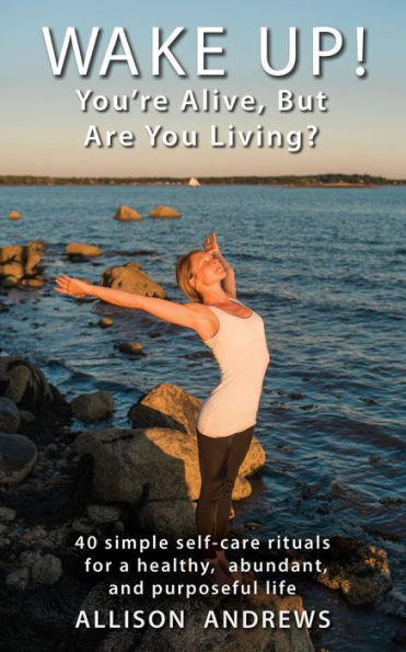 Wake Up! You'Re Alive, But Are You Living?: 40 Simple Self-Care Rituals For A Healthy, Abundant, And Purposeful Life
