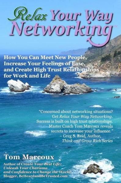 Relax Your Way Networking: How You Can Meet New People, Increase Your Feelings Of Ease And Create High Trust Relationships For Work And Life