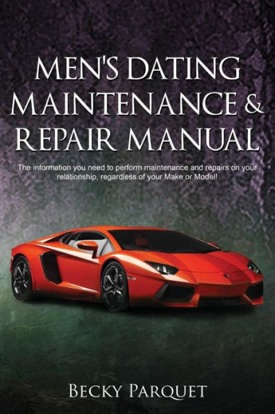Men's Dating Maintenance & Repair Manual: The Information You Need To Perform Maintenance And Repairs On Your Relationship, Regardless Of Your Make Or Model!