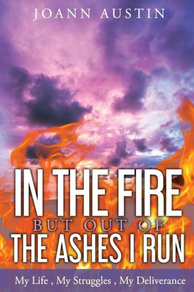 In The Fire, But Out Of The Ashes I Run: My Life, My Struggles, My Deliverance