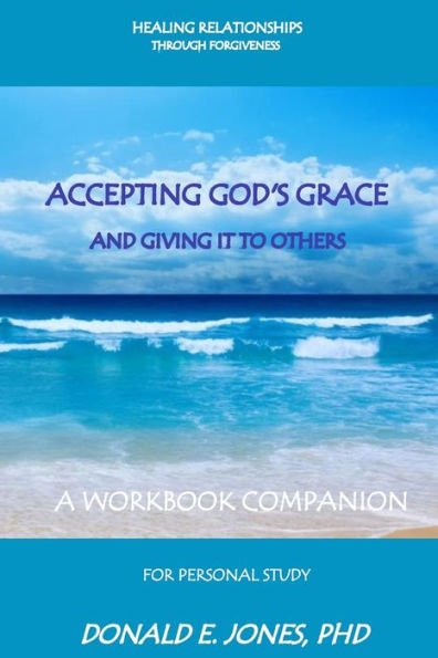 Healing Relationships Through Forgiveness Accepting God's Grace And Giving It To Others A Workbook Companion For Personal Study