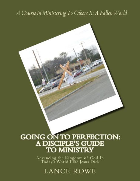 Going On To Perfection: A Disciple's Guide To Ministry: Advancing The Kingdom Of God In Today's World Like Jesus Did.