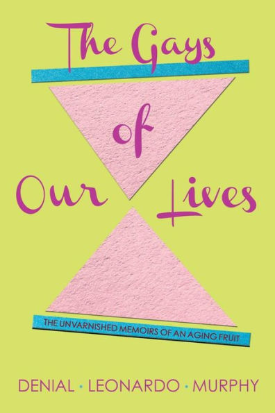 The Gays Of Our Lives: The Unvarnished Memoirs Of An Aging Fruit