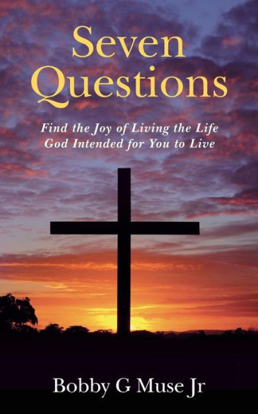 Seven Questions: Find The Joy Of Living The Life God Intended For You To Live