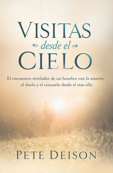 Visitas Desde El Cielo: El Encuentro Revelador De Un Hombre Con La Muerte, El Duelo Y El Consuelo Desde El Más Allá. (Spanish Edition)