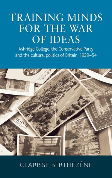 Training Minds For The War Of Ideas: Ashridge College, The Conservative Party And The Cultural Politics Of Britain, 1929–54 - 9780719086496