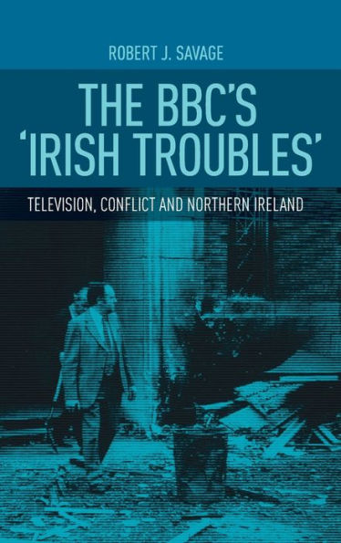 The Bbc's 'Irish Troubles': Television, Conflict And Northern Ireland