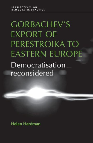 Gorbachev's Export Of Perestroika To Eastern Europe: Democratisation Reconsidered (Perspectives On Democratic Practice)