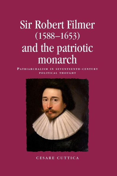 Sir Robert Filmer (1588–1653) And The Patriotic Monarch: Patriarchalism In Seventeenth-Century Political Thought (Politics, Culture And Society In Early Modern Britain)