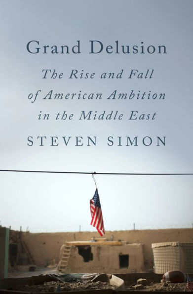 Grand Delusion: The Rise And Fall Of American Ambition In The Middle East