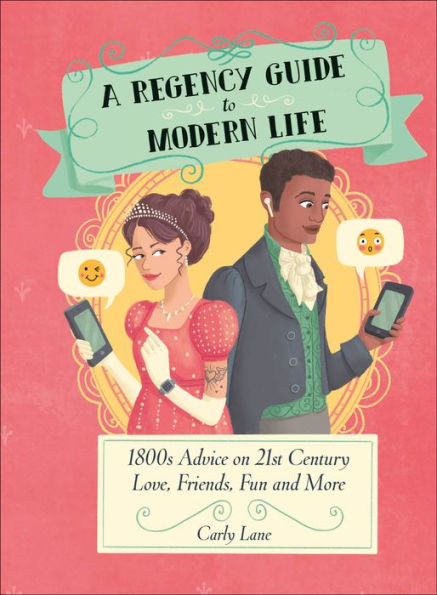 A Regency Guide To Modern Life: 1800S Advice On 21St Century Love, Friends, Fun And More