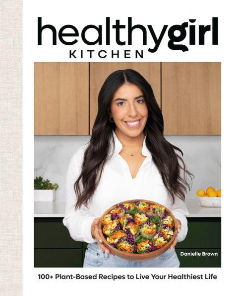 Healthygirl Kitchen: 100+ Plant-Based Recipes To Live Your Healthiest Life