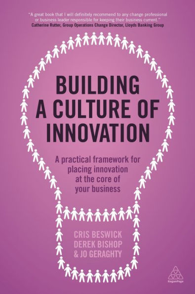 Building A Culture Of Innovation: A Practical Framework For Placing Innovation At The Core Of Your Business