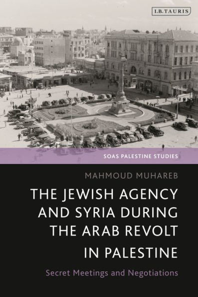 The Jewish Agency And Syria During The Arab Revolt In Palestine: Secret Meetings And Negotiations (Soas Palestine Studies)