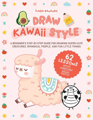 Draw Kawaii Style: A Beginner'S Step-By-Step Guide For Drawing Super-Cute Creatures, Whimsical People, And Fun Little Things - 62 Lessons: Basics, Characters, Special Effects