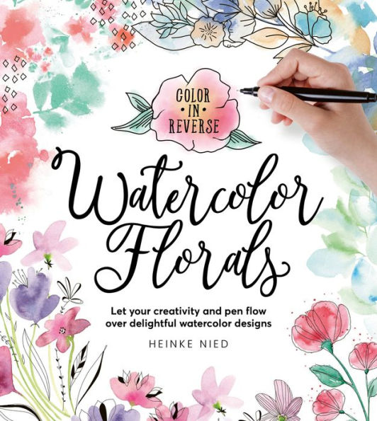 Color In Reverse: Watercolor Florals: Let Your Creativity And Pen Flow Over Delightful Watercolor Designs