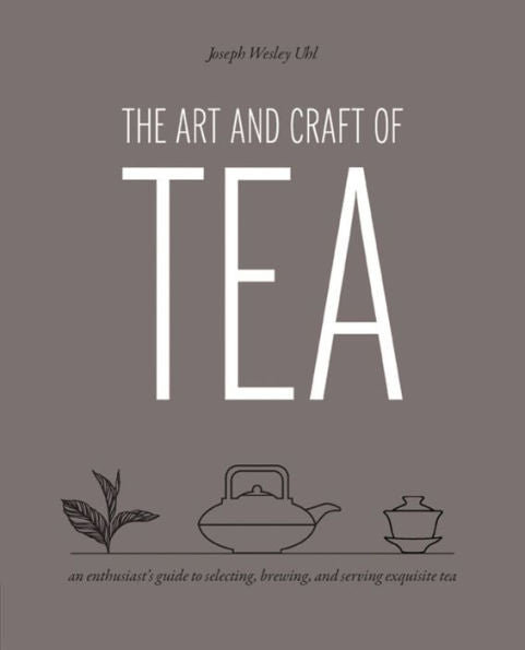 The Art And Craft Of Tea: An Enthusiast'S Guide To Selecting, Brewing, And Serving Exquisite Tea