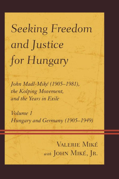 Seeking Freedom And Justice For Hungary: John Madl-Miké (1905–1981), The Kolping Movement, And The Years In Exile (Volume 1, Hungary And Germany (1905–1949)) - 9780761865636