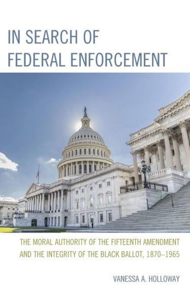 In Search Of Federal Enforcement: The Moral Authority Of The Fifteenth Amendment And The Integrity Of The Black Ballot, 1870–1965