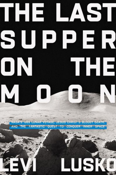 The Last Supper On The Moon: Nasa'S 1969 Lunar Voyage, Jesus Christ’S Bloody Death, And The Fantastic Quest To Conquer Inner Space