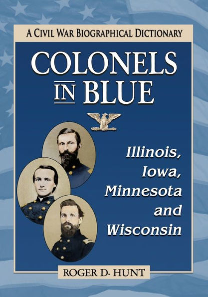 Colonels In Blue--Illinois, Iowa, Minnesota And Wisconsin: A Civil War Biographical Dictionary