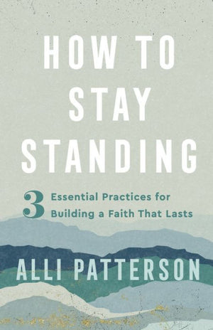 How To Stay Standing: 3 Essential Practices For Building A Faith That Lasts