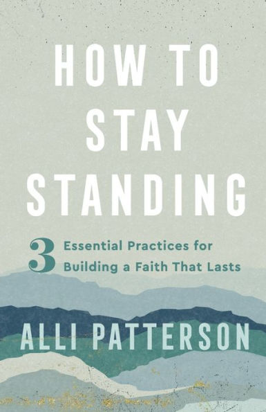 How To Stay Standing: 3 Essential Practices For Building A Faith That Lasts