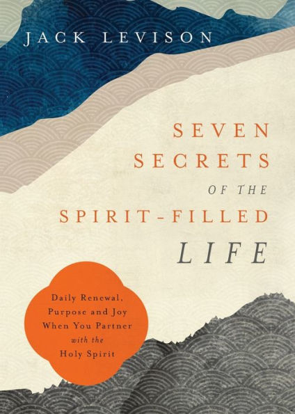 Seven Secrets Of The Spirit-Filled Life: Daily Renewal, Purpose And Joy When You Partner With The Holy Spirit