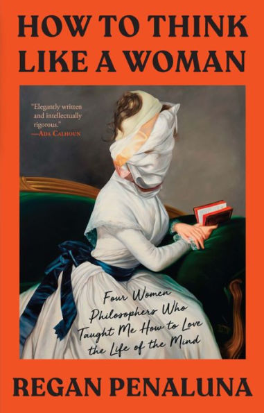 How To Think Like A Woman: Four Women Philosophers Who Taught Me How To Love The Life Of The Mind