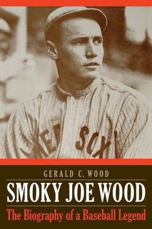 Smoky Joe Wood: The Biography Of A Baseball Legend