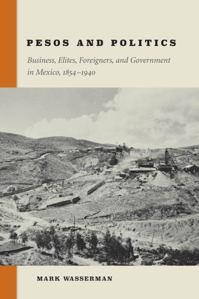 Pesos And Politics: Business, Elites, Foreigners, And Government In Mexico, 1854-1940